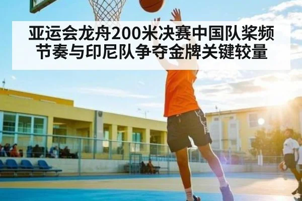 亚运会龙舟200米决赛中国队桨频节奏与印尼队争夺金牌关键较量