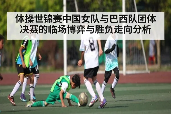 体操世锦赛中国女队与巴西队团体决赛的临场博弈与胜负走向分析
